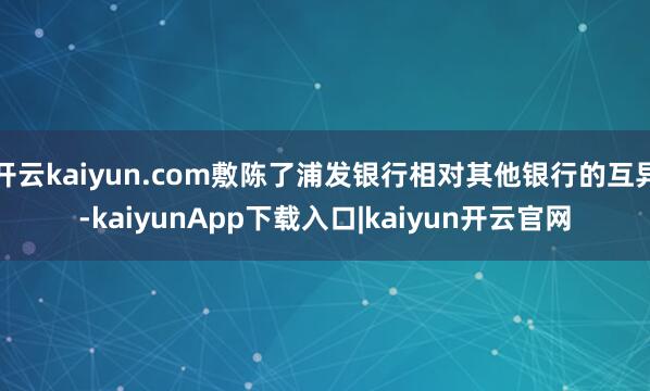 开云kaiyun.com敷陈了浦发银行相对其他银行的互异-kaiyunApp下载入口|kaiyun开云官网