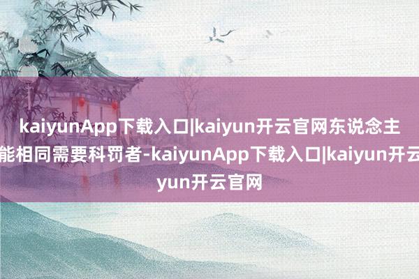 kaiyunApp下载入口|kaiyun开云官网东说念主工智能相同需要科罚者-kaiyunApp下载入口|kaiyun开云官网