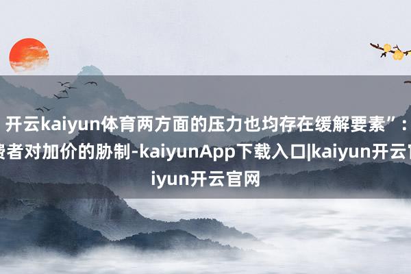 开云kaiyun体育两方面的压力也均存在缓解要素”：破费者对加价的胁制-kaiyunApp下载入口|kaiyun开云官网