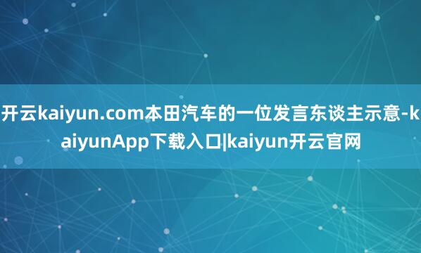 开云kaiyun.com本田汽车的一位发言东谈主示意-kaiyunApp下载入口|kaiyun开云官网