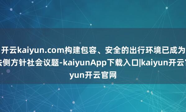 开云kaiyun.com构建包容、安全的出行环境已成为无法侧方针社会议题-kaiyunApp下载入口|kaiyun开云官网