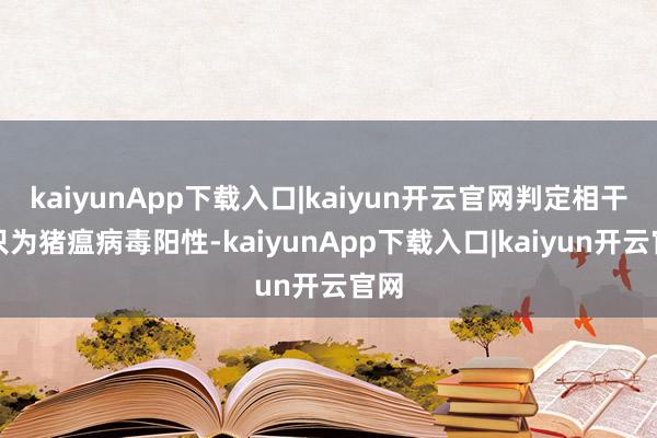 kaiyunApp下载入口|kaiyun开云官网判定相干猪只为猪瘟病毒阳性-kaiyunApp下载入口|kaiyun开云官网