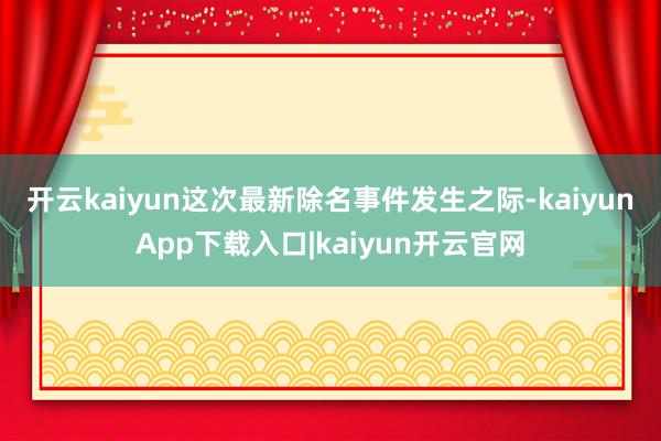 开云kaiyun 这次最新除名事件发生之际-kaiyunApp下载入口|kaiyun开云官网