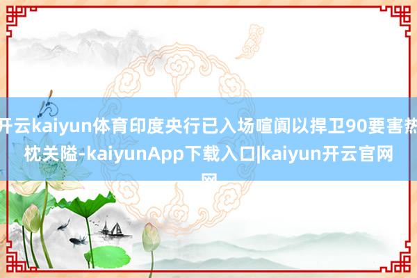 开云kaiyun体育印度央行已入场喧阗以捍卫90要害热枕关隘-kaiyunApp下载入口|kaiyun开云官网