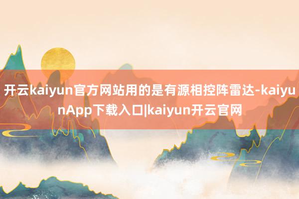 开云kaiyun官方网站用的是有源相控阵雷达-kaiyunApp下载入口|kaiyun开云官网