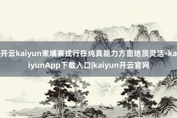 开云kaiyun柬埔寨戎行在纯真能力方面绝顶灵活-kaiyunApp下载入口|kaiyun开云官网