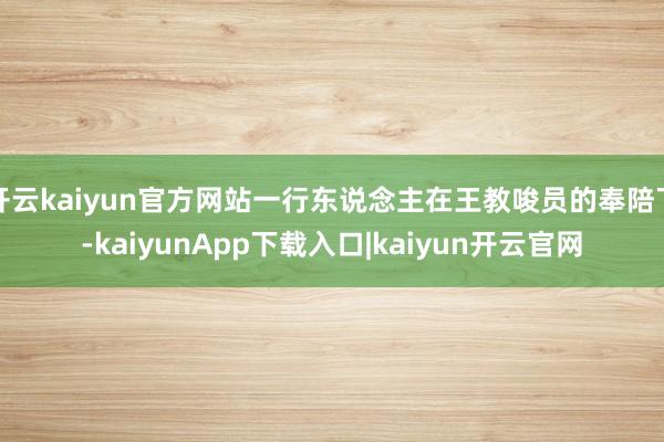 开云kaiyun官方网站一行东说念主在王教唆员的奉陪下-kaiyunApp下载入口|kaiyun开云官网