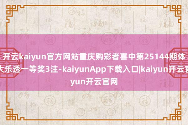 开云kaiyun官方网站重庆购彩者喜中第25144期体彩大乐透一等奖3注-kaiyunApp下载入口|kaiyun开云官网