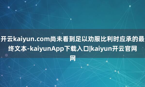 开云kaiyun.com尚未看到足以劝服比利时应承的最终文本-kaiyunApp下载入口|kaiyun开云官网