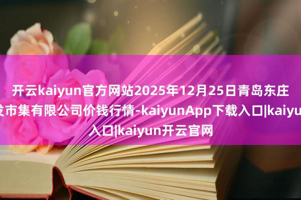 开云kaiyun官方网站2025年12月25日青岛东庄头蔬菜批发市集有限公司价钱行情-kaiyunApp下载入口|kaiyun开云官网