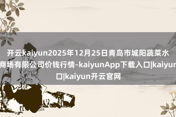 开云kaiyun2025年12月25日青岛市城阳蔬菜水产物批发商场有限公司价钱行情-kaiyunApp下载入口|kaiyun开云官网