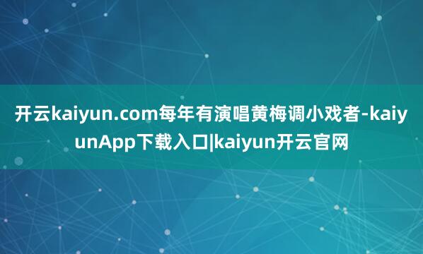 开云kaiyun.com每年有演唱黄梅调小戏者-kaiyunApp下载入口|kaiyun开云官网