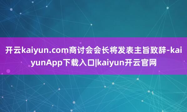 开云kaiyun.com商讨会会长将发表主旨致辞-kaiyunApp下载入口|kaiyun开云官网