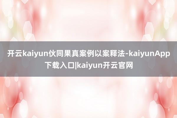 开云kaiyun伙同果真案例以案释法-kaiyunApp下载入口|kaiyun开云官网