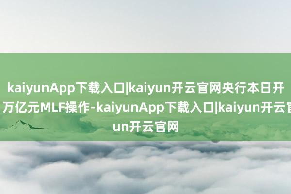 kaiyunApp下载入口|kaiyun开云官网央行本日开展1万亿元MLF操作-kaiyunApp下载入口|kaiyun开云官网