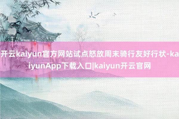 开云kaiyun官方网站试点怒放周末骑行友好行状-kaiyunApp下载入口|kaiyun开云官网