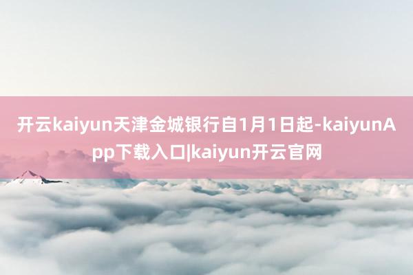 开云kaiyun天津金城银行自1月1日起-kaiyunApp下载入口|kaiyun开云官网