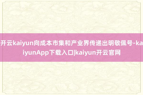 开云kaiyun向成本市集和产业界传递出明敬佩号-kaiyunApp下载入口|kaiyun开云官网