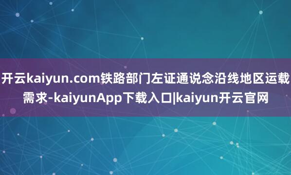 开云kaiyun.com铁路部门左证通说念沿线地区运载需求-kaiyunApp下载入口|kaiyun开云官网