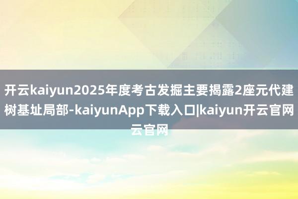 开云kaiyun2025年度考古发掘主要揭露2座元代建树基址局部-kaiyunApp下载入口|kaiyun开云官网