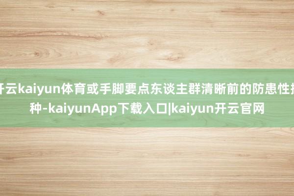 开云kaiyun体育或手脚要点东谈主群清晰前的防患性接种-kaiyunApp下载入口|kaiyun开云官网