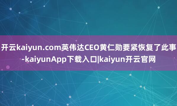 开云kaiyun.com英伟达CEO黄仁勋要紧恢复了此事-kaiyunApp下载入口|kaiyun开云官网
