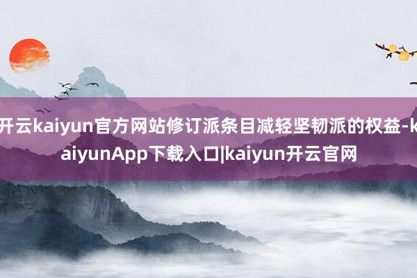 开云kaiyun官方网站修订派条目减轻坚韧派的权益-kaiyunApp下载入口|kaiyun开云官网