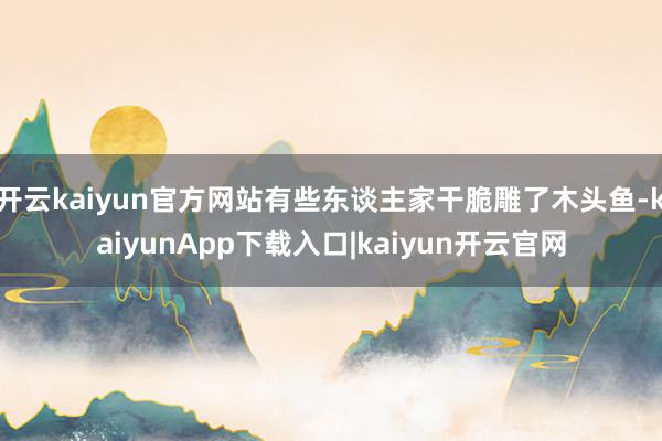 开云kaiyun官方网站有些东谈主家干脆雕了木头鱼-kaiyunApp下载入口|kaiyun开云官网