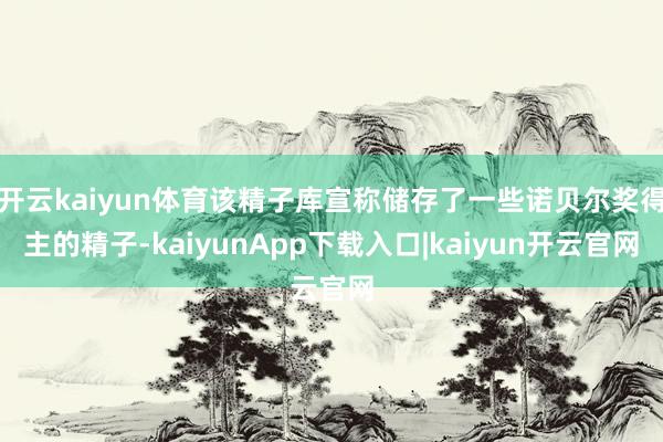 开云kaiyun体育该精子库宣称储存了一些诺贝尔奖得主的精子-kaiyunApp下载入口|kaiyun开云官网